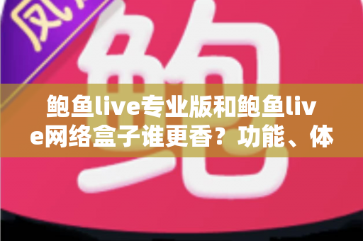 鲍鱼live专业版和鲍鱼live网络盒子谁更香?功能、体验与性价比全面对比指南 鲍鱼live专业版和鲍鱼live网络盒子谁更香?功能、体验与性价比全面对比指南