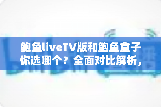 鲍鱼liveTV版和鲍鱼盒子你选哪个?全面对比解析,帮你找到最适合自己的大屏观影方案 鲍鱼liveTV版和鲍鱼盒子你选哪个?全面对比解析,帮你找到最适合自己的大屏观影方案