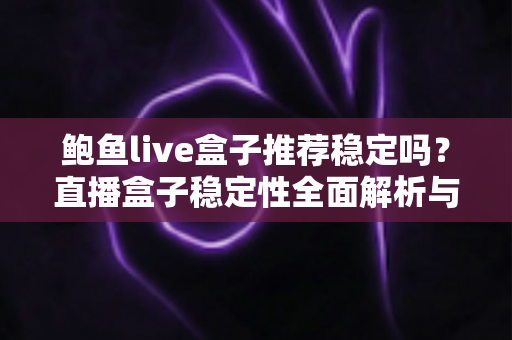 鲍鱼live盒子推荐稳定吗？直播盒子稳定性全面解析与避坑选购指南