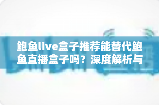 鲍鱼live盒子推荐能替代鲍鱼直播盒子吗？深度解析与选购实用指南