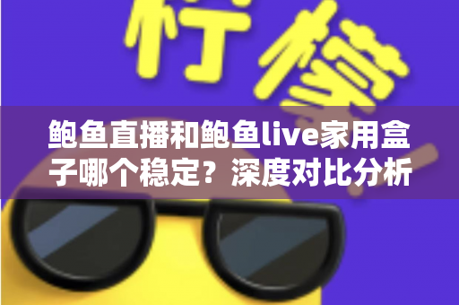 鲍鱼直播和鲍鱼live家用盒子哪个稳定?深度对比分析帮你找到最稳的观影方案 鲍鱼直播和鲍鱼live家用盒子哪个稳定?深度对比分析帮你找到最稳的观影方案