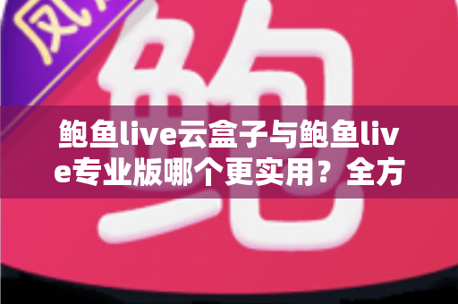 鲍鱼live云盒子与鲍鱼live专业版哪个更实用？全方位深度对比帮你轻松做出选择