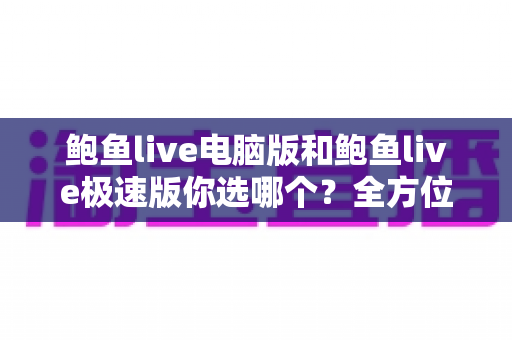 鲍鱼live电脑版和鲍鱼live极速版你选哪个?全方位深度对比助你做出最佳选择 鲍鱼live电脑版和鲍鱼live极速版你选哪个?全方位深度对比助你做出最佳选择