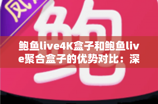 鲍鱼live4K盒子和鲍鱼live聚合盒子的优势对比：深度解析两款电视盒子的核心差异与选购指南