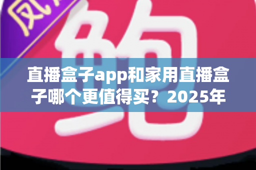 直播盒子app和家用直播盒子哪个更值得买？2025年家庭观影选购全攻略