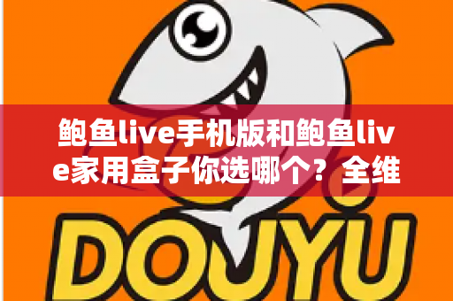 鲍鱼live手机版和鲍鱼live家用盒子你选哪个?全维度对比评测帮你一次选对 鲍鱼live手机版和鲍鱼live家用盒子你选哪个?全维度对比评测帮你一次选对