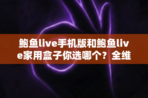 鲍鱼live手机版和鲍鱼live家用盒子你选哪个?全维度对比评测帮你一次选对 鲍鱼live手机版和鲍鱼live家用盒子你选哪个?全维度对比评测帮你一次选对