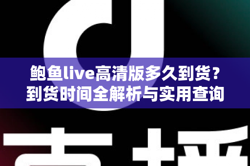 鲍鱼live高清版多久到货？到货时间全解析与实用查询指南