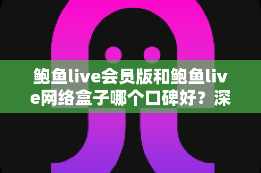 鲍鱼live会员版和鲍鱼live网络盒子哪个口碑好?深度对比评测全解析 鲍鱼live会员版和鲍鱼live网络盒子哪个口碑好?深度对比评测全解析
