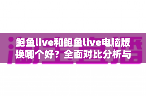 鲍鱼live和鲍鱼live电脑版换哪个好？全面对比分析与选择指南