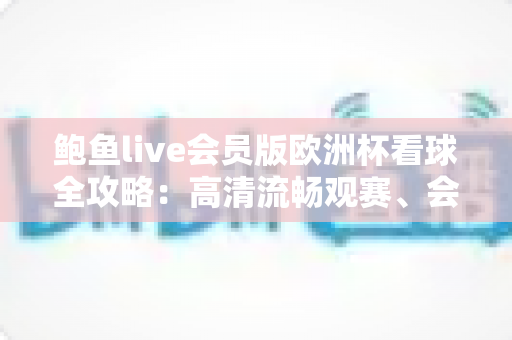 鲍鱼live会员版欧洲杯看球全攻略：高清流畅观赛、会员专属权益与实用技巧一网打尽