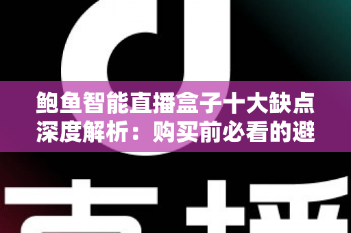 鲍鱼智能直播盒子十大缺点深度解析:购买前必看的避坑评测指南 鲍鱼智能直播盒子十大缺点深度解析:购买前必看的避坑评测指南