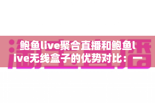 鲍鱼live聚合直播和鲍鱼live无线盒子的优势对比:一篇看懂怎么选的实用指南 鲍鱼live聚合直播和鲍鱼live无线盒子的优势对比:一篇看懂怎么选的实用指南