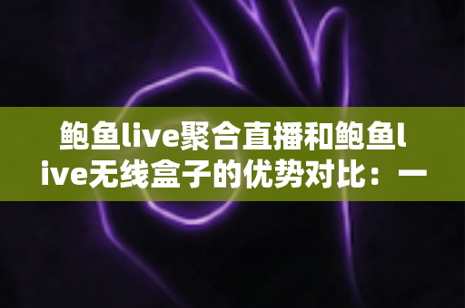 鲍鱼live聚合直播和鲍鱼live无线盒子的优势对比:一篇看懂怎么选的实用指南 鲍鱼live聚合直播和鲍鱼live无线盒子的优势对比:一篇看懂怎么选的实用指南