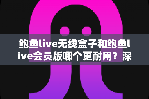 鲍鱼live无线盒子和鲍鱼live会员版哪个更耐用?深度对比解析,帮你选对更省心的使用方案 鲍鱼live无线盒子和鲍鱼live会员版哪个更耐用?深度对比解析,帮你选对更省心的使用方案