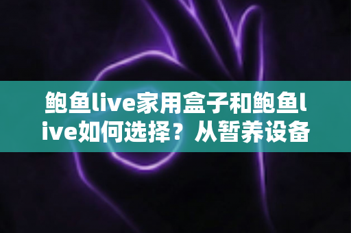 鲍鱼live家用盒子和鲍鱼live如何选择?从暂养设备到挑选技巧的一站式实用指南 鲍鱼live家用盒子和鲍鱼live如何选择?从暂养设备到挑选技巧的一站式实用指南