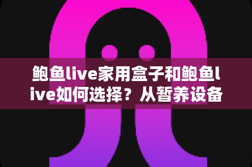 鲍鱼live家用盒子和鲍鱼live如何选择?从暂养设备到挑选技巧的一站式实用指南 鲍鱼live家用盒子和鲍鱼live如何选择?从暂养设备到挑选技巧的一站式实用指南