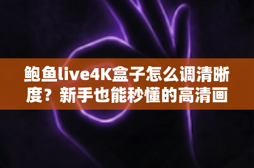 鲍鱼live4K盒子怎么调清晰度?新手也能秒懂的高清画质设置完整指南 鲍鱼live4K盒子怎么调清晰度?新手也能秒懂的高清画质设置完整指南