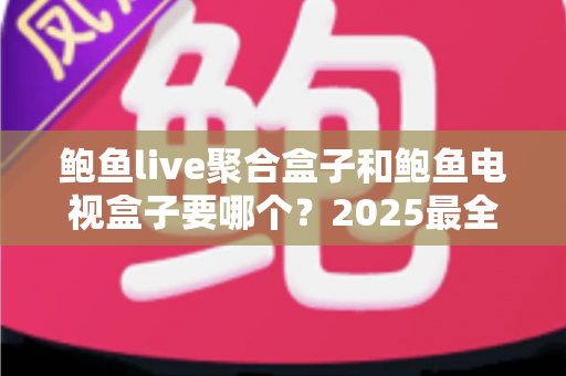 鲍鱼live聚合盒子和鲍鱼电视盒子要哪个？2025最全选购对比指南帮你一次看懂