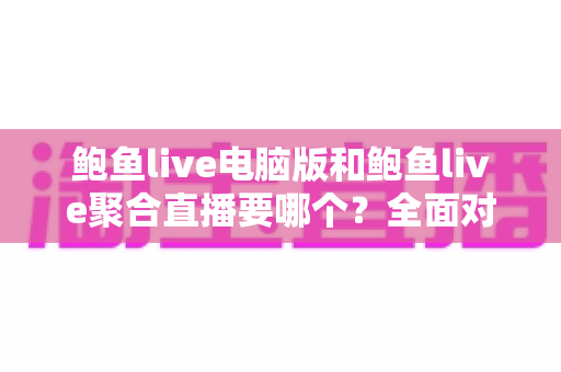 鲍鱼live电脑版和鲍鱼live聚合直播要哪个？全面对比分析与选择指南