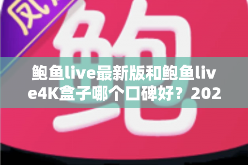 鲍鱼live最新版和鲍鱼live4K盒子哪个口碑好？2025年最全对比评测与选购指南