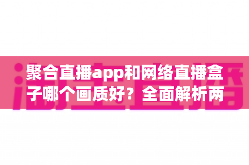 聚合直播app和网络直播盒子哪个画质好?全面解析两大观影方式的画质差异与选购指南 聚合直播app和网络直播盒子哪个画质好?全面解析两大观影方式的画质差异与选购指南