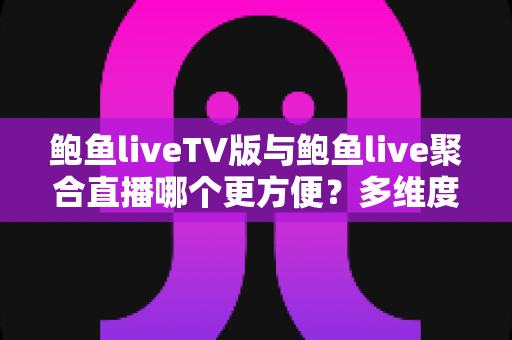 鲍鱼liveTV版与鲍鱼live聚合直播哪个更方便？多维度深度对比帮你选对版本