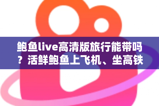 鲍鱼live高清版旅行能带吗?活鲜鲍鱼上飞机、坐高铁的最全携带指南(2025实用版) 鲍鱼live高清版旅行能带吗?活鲜鲍鱼上飞机、坐高铁的最全携带指南(2025实用版)