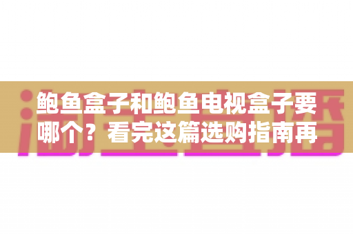 鲍鱼盒子和鲍鱼电视盒子要哪个？看完这篇选购指南再掏钱不迟