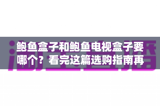 鲍鱼盒子和鲍鱼电视盒子要哪个？看完这篇选购指南再掏钱不迟