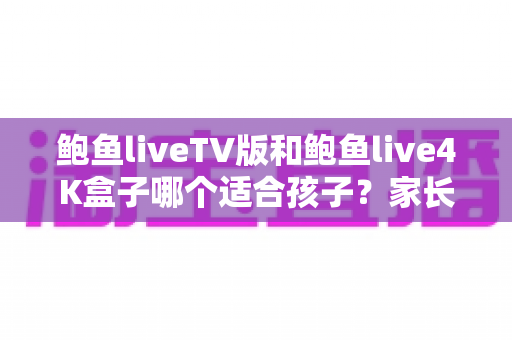 鲍鱼liveTV版和鲍鱼live4K盒子哪个适合孩子?家长必读的儿童观影安全指南 鲍鱼liveTV版和鲍鱼live4K盒子哪个适合孩子?家长必读的儿童观影安全指南