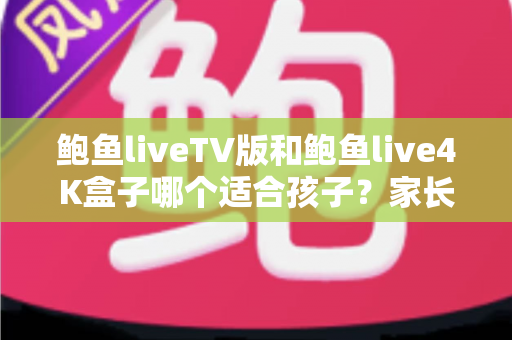 鲍鱼liveTV版和鲍鱼live4K盒子哪个适合孩子?家长必读的儿童观影安全指南 鲍鱼liveTV版和鲍鱼live4K盒子哪个适合孩子?家长必读的儿童观影安全指南