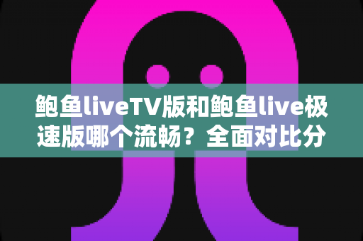 鲍鱼liveTV版和鲍鱼live极速版哪个流畅？全面对比分析与选购指南