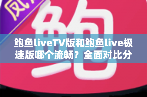 鲍鱼liveTV版和鲍鱼live极速版哪个流畅？全面对比分析与选购指南