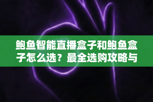 鲍鱼智能直播盒子和鲍鱼盒子怎么选？最全选购攻略与深度对比解析