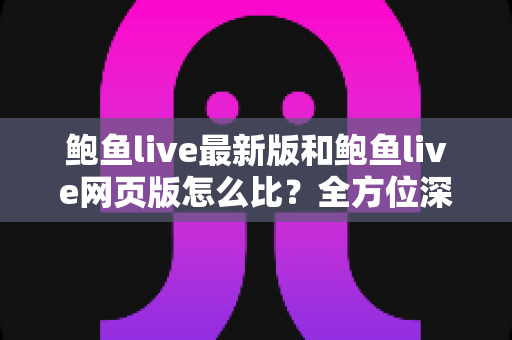 鲍鱼live最新版和鲍鱼live网页版怎么比?全方位深度对比解析,帮你找到最适合自己的使用方式 鲍鱼live最新版和鲍鱼live网页版怎么比?全方位深度对比解析,帮你找到最适合自己的使用方式
