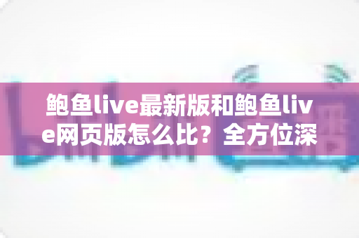 鲍鱼live最新版和鲍鱼live网页版怎么比?全方位深度对比解析,帮你找到最适合自己的使用方式 鲍鱼live最新版和鲍鱼live网页版怎么比?全方位深度对比解析,帮你找到最适合自己的使用方式