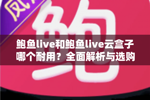 鲍鱼live和鲍鱼live云盒子哪个耐用？全面解析与选购使用指南