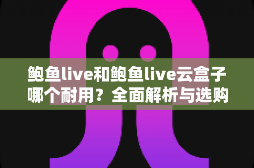 鲍鱼live和鲍鱼live云盒子哪个耐用？全面解析与选购使用指南