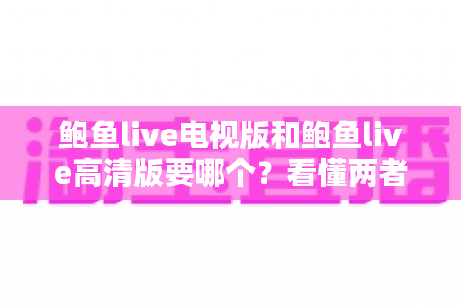 鲍鱼live电视版和鲍鱼live高清版要哪个？看懂两者区别再下载，选对版本不踩坑