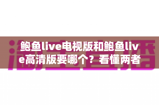 鲍鱼live电视版和鲍鱼live高清版要哪个？看懂两者区别再下载，选对版本不踩坑
