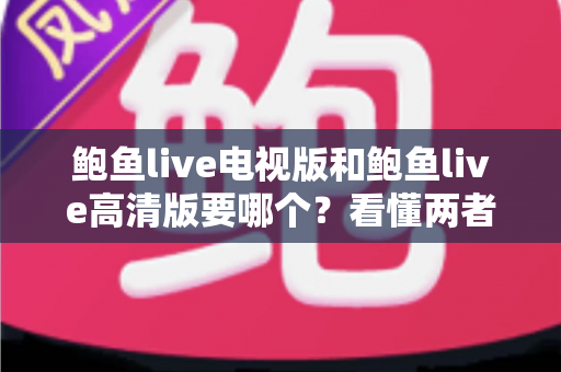 鲍鱼live电视版和鲍鱼live高清版要哪个？看懂两者区别再下载，选对版本不踩坑