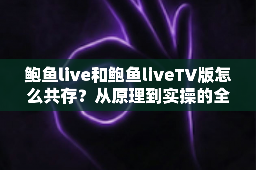 鲍鱼live和鲍鱼liveTV版怎么共存？从原理到实操的全攻略，一文讲透双版本安装难题