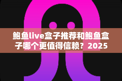 鲍鱼live盒子推荐和鲍鱼盒子哪个更值得信赖?2025最新深度评测与选购指南 鲍鱼live盒子推荐和鲍鱼盒子哪个更值得信赖?2025最新深度评测与选购指南