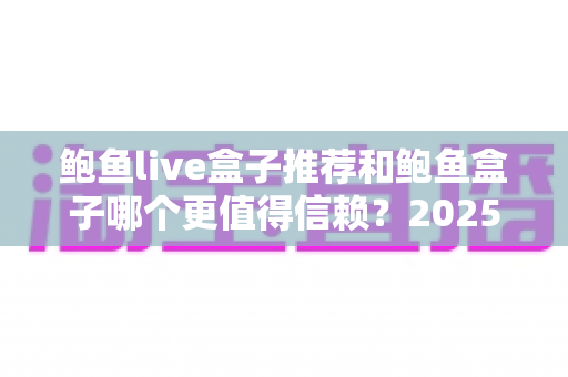 鲍鱼live盒子推荐和鲍鱼盒子哪个更值得信赖？2025最新深度评测与选购指南