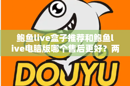 鲍鱼live盒子推荐和鲍鱼live电脑版哪个售后更好？两大版本售后服务深度对比全解析