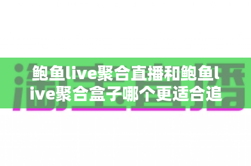 鲍鱼live聚合直播和鲍鱼live聚合盒子哪个更适合追剧？看懂这篇再选不踩坑