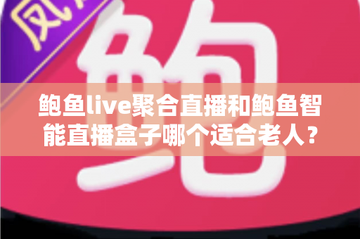鲍鱼live聚合直播和鲍鱼智能直播盒子哪个适合老人?深度对比助您为爸妈选对观影方案 鲍鱼live聚合直播和鲍鱼智能直播盒子哪个适合老人?深度对比助您为爸妈选对观影方案