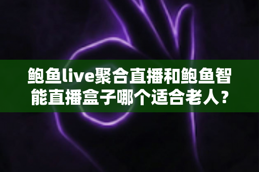 鲍鱼live聚合直播和鲍鱼智能直播盒子哪个适合老人?深度对比助您为爸妈选对观影方案 鲍鱼live聚合直播和鲍鱼智能直播盒子哪个适合老人?深度对比助您为爸妈选对观影方案
