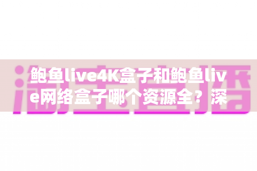 鲍鱼live4K盒子和鲍鱼live网络盒子哪个资源全？深度对比与选购全指南